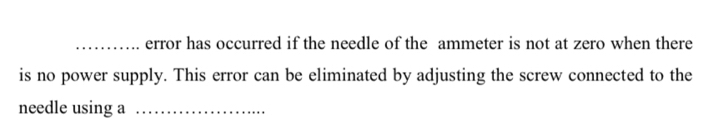 error has occurred if the needle of the ammeter is not at zero when there 
is no power supply. This error can be eliminated by adjusting the screw connected to the 
needle using a_