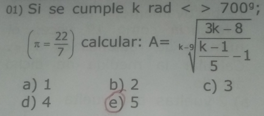 Si se cumple k rad <>700^g;
(π = 22/7 ) calcular: A=sqrt[x-9](frac 3k-8)5-1
a) 1 b) 2 c) 3
d) 4 e) 5