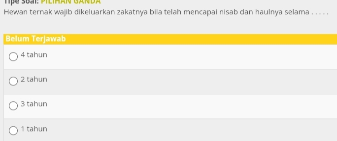 Tpe Soại: PILIHÂN GANDA
Hewan ternak wajib dikeluarkan zakatnya bila telah mencapai nisab dan haulnya selama . . . . .
Belum Terjawab
4 tahun
2 tahun
3 tahun
1 tahun