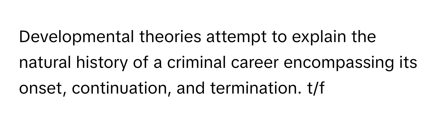 Developmental theories attempt to explain the natural history of a criminal career encompassing its onset, continuation, and termination. t/f