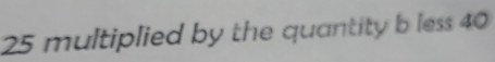 25 multiplied by the quantity b less 40