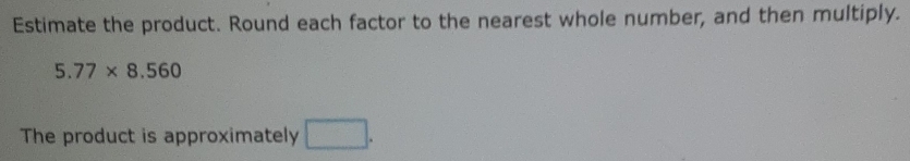 Estimate the product. Round each factor to the nearest whole number, and then multiply.
5.77* 8.560
The product is approximately □.