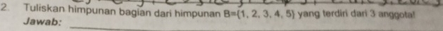 Tuliskan himpunan bagian dari himpunan B= 1,2,3,4,5 yang terdiri dari 3 anggota! 
Jawab:_