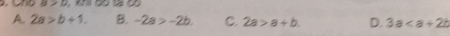 a>b d o
A. 2a>b+1. B. -2a>-2b. C. 2a>a+b D. 3a