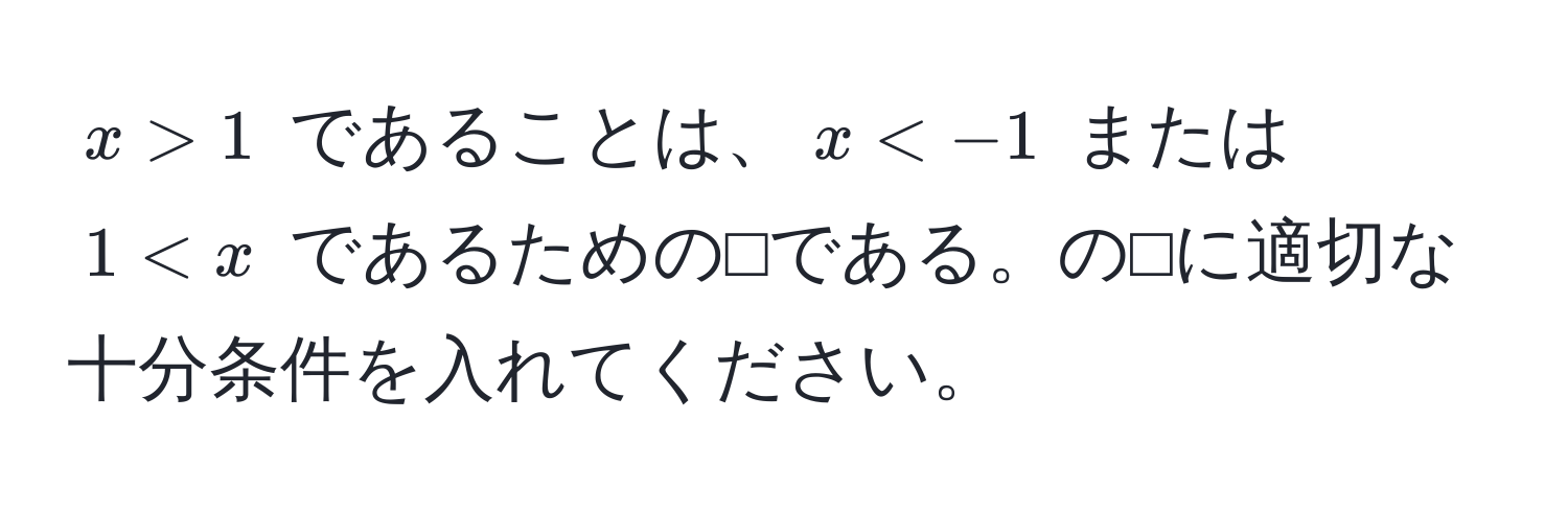 $x > 1$ であることは、$x < x$ であるための⬜︎である。の⬜︎に適切な十分条件を入れてください。