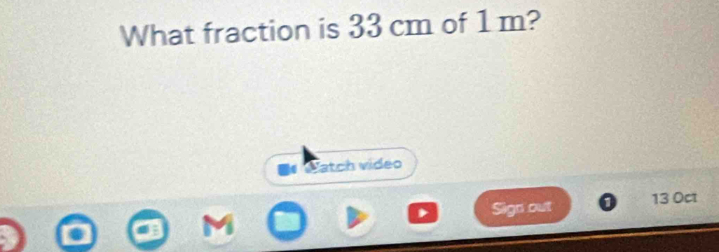 What fraction is 33 cm of 1 m? 
Catch video 
Sign out 13 Oct