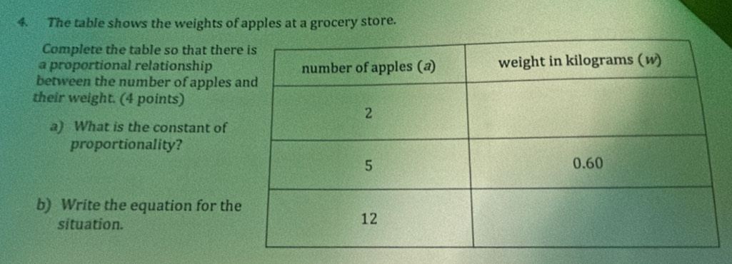 The table shows the weights of apples at a grocery store. 
Complete the table so that ther 
a proportional relationship 
between the number of apples 
their weight. (4 points) 
a) What is the constant of 
proportionality? 
b) Write the equation for th 
situation.