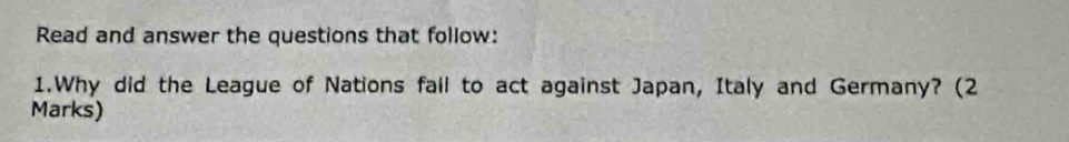 Read and answer the questions that follow: 
1.Why did the League of Nations fail to act against Japan, Italy and Germany? (2 
Marks)