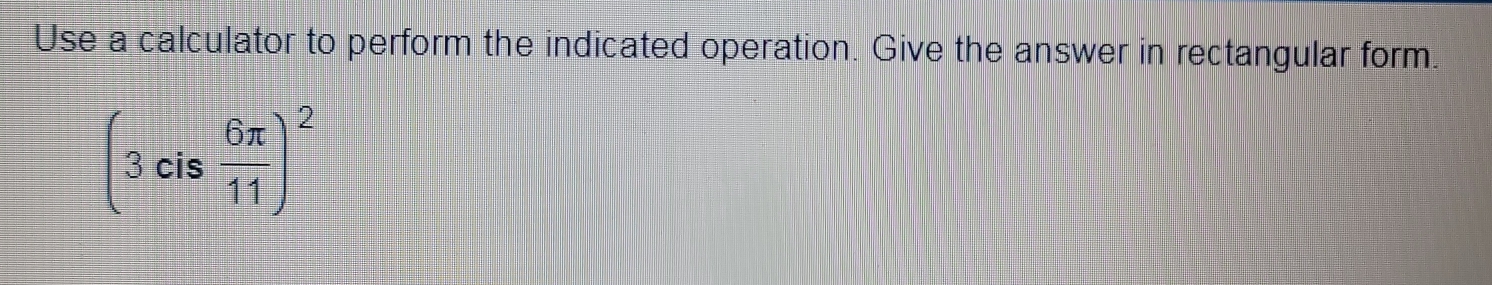 Use a calculator to perform the indicated operation. Give the answer in rectangular form.
(3cis 6π /11 )^2