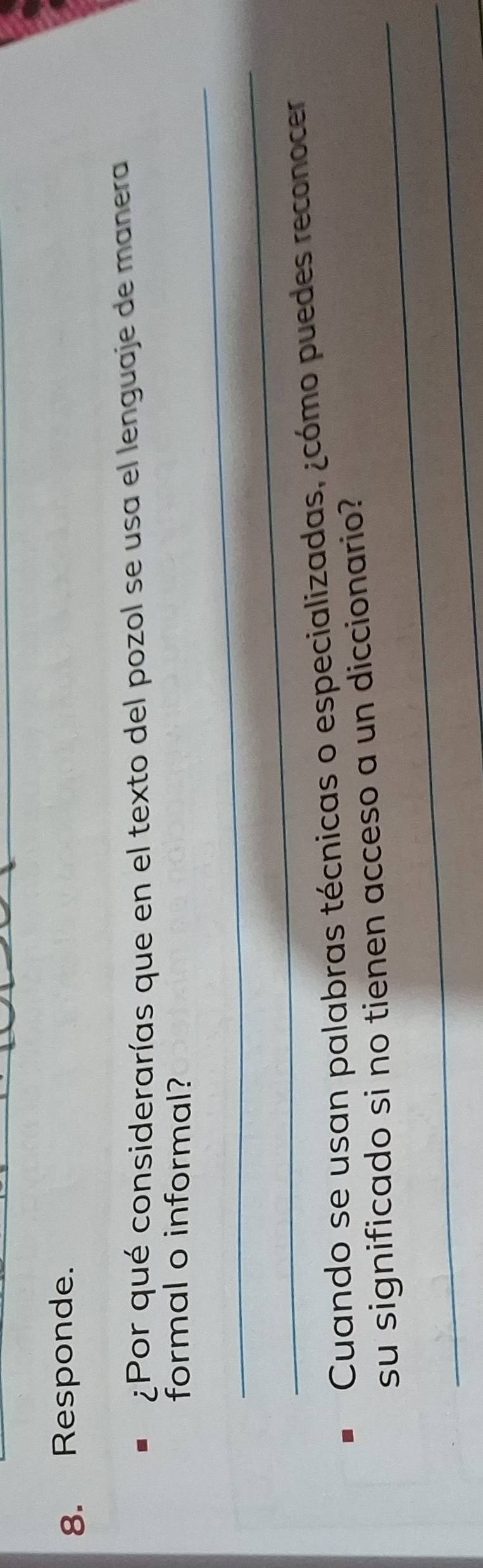 Responde. 
¿Por qué considerarías que en el texto del pozol se usa el lenguaje de manera 
_ 
formal o informal? 
_ 
Cuando se usan palabras técnicas o especializadas, ¿cómo puedes reconocer 
_su significado si no tienen acceso a un diccionario? 
_