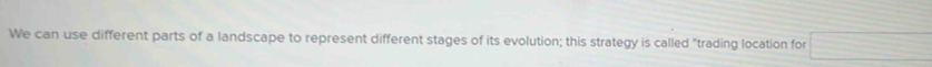 We can use different parts of a landscape to represent different stages of its evolution; this strategy is called "trading location for □