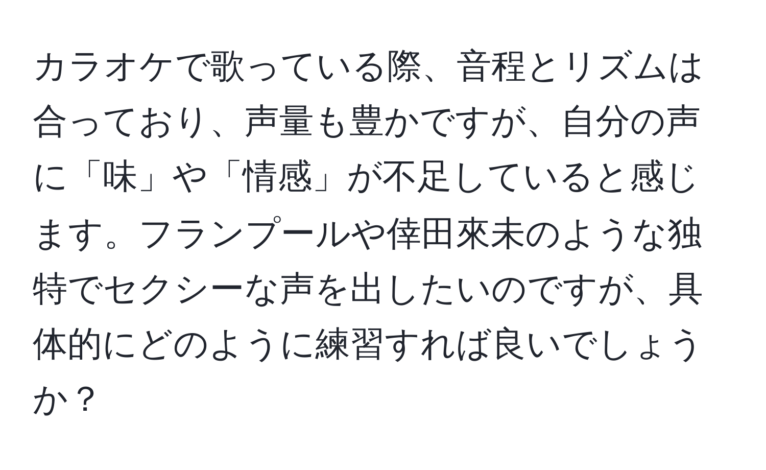 カラオケで歌っている際、音程とリズムは合っており、声量も豊かですが、自分の声に「味」や「情感」が不足していると感じます。フランプールや倖田來未のような独特でセクシーな声を出したいのですが、具体的にどのように練習すれば良いでしょうか？