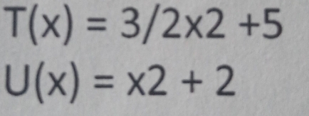 T(x)=3/2* 2+5
U(x)=x2+2