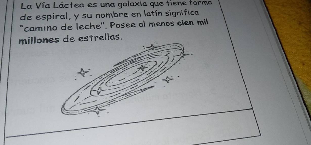 La Vía Láctea es una galaxia que tiene forma 
de espiral, y su nombre en latín significa 
"camino de leche”. Posee al menos cien mil 
millones de estrellas.