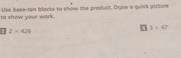 Use base-ten blocks to show the product. Draw a quick picture 
to show your work. 
4 3* 67
3 2* 426