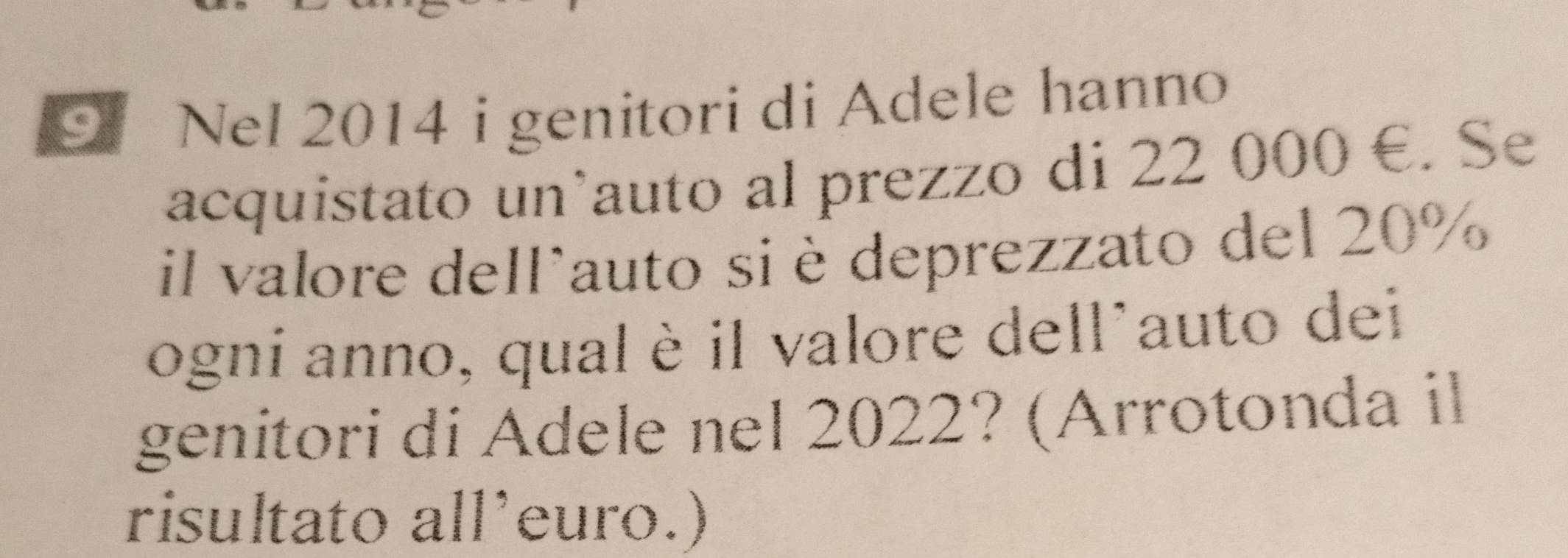 Nel 2014 i genitori di Adele hanno 
acquistato un'auto al prezzo di 22 000 €. Se 
il valore dellauto si è deprezzato del 20%
ogni anno, qual è il valore dell'auto dei 
genitori di Adele nel 2022? (Arrotonda il 
risultato all’euro.)