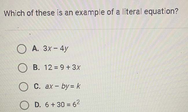 Which of these is an example of a literal equation?
A. 3x-4y
B. 12=9+3x
C. ax-by=k
D. 6+30=6^2