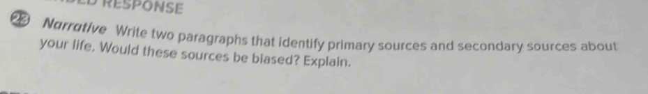 ED RESPONSE 
Narrutive Write two paragraphs that identify primary sources and secondary sources about 
your life, Would these sources be biased? Explain.