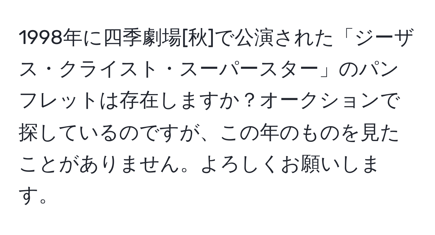 1998年に四季劇場[秋]で公演された「ジーザス・クライスト・スーパースター」のパンフレットは存在しますか？オークションで探しているのですが、この年のものを見たことがありません。よろしくお願いします。