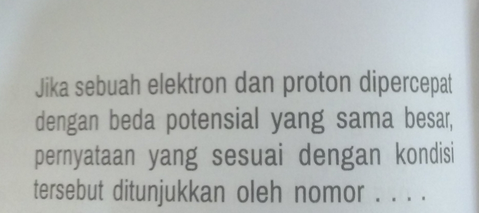 Jika sebuah elektron dan proton dipercepat 
dengan beda potensial yang sama besar, 
pernyataan yang sesuai dengan kondisi 
tersebut ditunjukkan oleh nomor . . . .