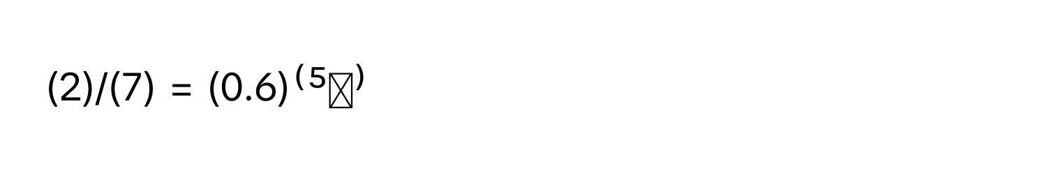 (2)/(7) = (0.6)⁽⁵ᵗ⁾