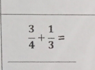  3/4 + 1/3 =
_