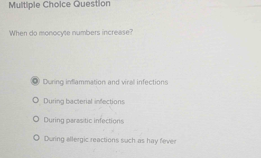 Question
When do monocyte numbers increase?
During inflammation and viral infections
During bacterial infections
During parasitic infections
During allergic reactions such as hay fever