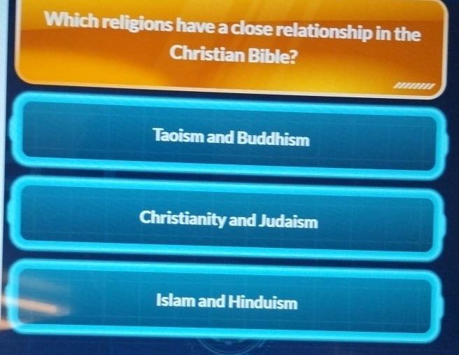 Which religions have a close relationship in the
Christian Bible?
''''''''
Taoism and Buddhism
Christianity and Judaism
Islam and Hinduism