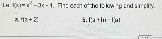 Let f(x)=x^2-3x+1.Find each of the following and simplify. 
a. f(a+2) b. f(a+h)-f(a)