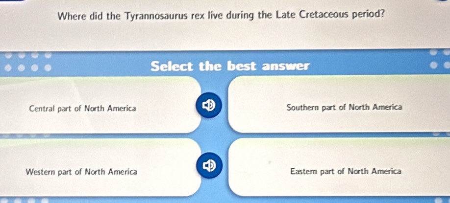 Where did the Tyrannosaurus rex live during the Late Cretaceous period?
Select the best answer
Central part of North America Southern part of North America
Western part of North America Eastern part of North America