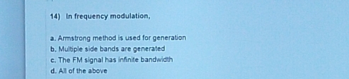 In frequency modulation.
a. Armstrong method is used for generation
b. Multiple side bands are generated
c. The FM signal has infinite bandwidth
d. All of the above