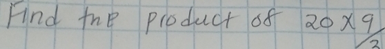 Find the pioduct of 20* 9
2