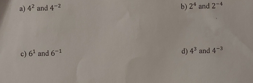 4^2 and 4^(-2) b) 2^4 and 2^(-4)
d) 4^3
c) 6^1 and 6^(-1) and 4^(-3)