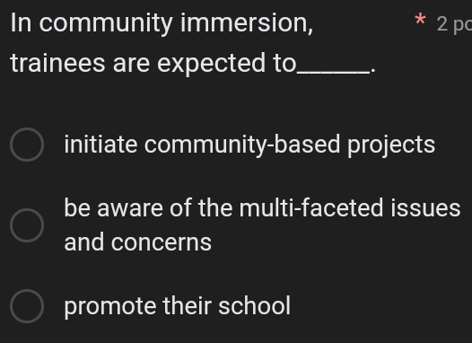 In community immersion, 2p
trainees are expected to_ .
initiate community-based projects
be aware of the multi-faceted issues
and concerns
promote their school