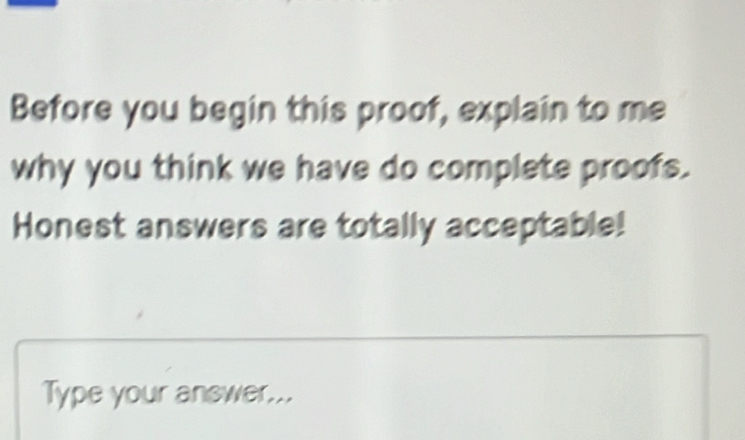 Before you begin this proof, explain to me 
why you think we have do complete proofs. 
Honest answers are totally acceptable! 
Type your answer...