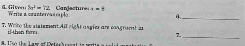 Given: 2a^2=72. Conjecture: a=6
Write a counterexample. 
6._ 
7. Write the statement All right angles are congruent in 
if-then form. 
7._ 
8. Use the Law of etachment to w a v