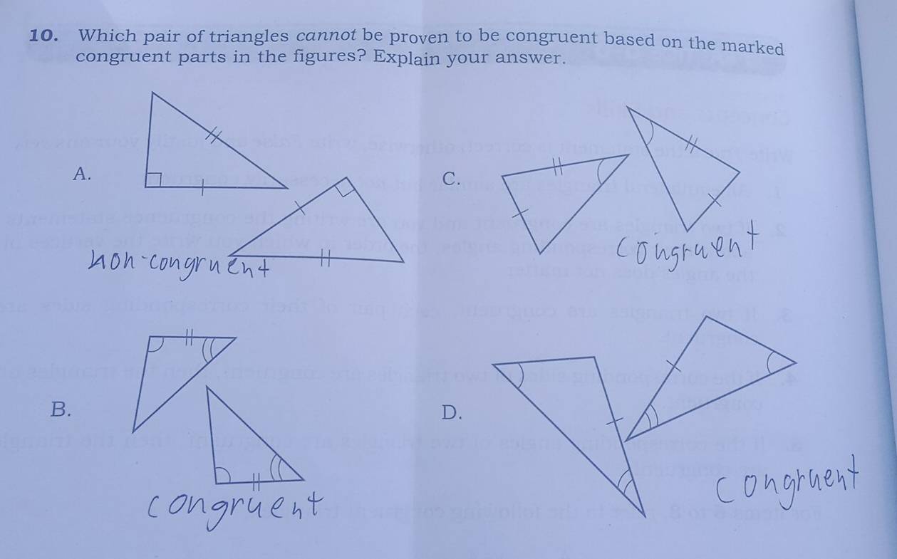 Which pair of triangles cannot be proven to be congruent based on the marked 
congruent parts in the figures? Explain your answer. 
A. 
C. 
B.