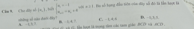 Cho dãy số (u_n) , biết beginarrayl u_1=-1 u_n+1=u_n+4endarray. với n≥ 1. Ba số hạng đầu tiên của dãy số đó là lần lượt là
H là cộng

a 
những số nào dưới đây?
A. -1; 3; 7. B. -1; 4; 7. C. - 1; 4; 6
D. -1; 3; 5.
G và G lần lượt là trọng tâm các tam giác BCD và ACD.