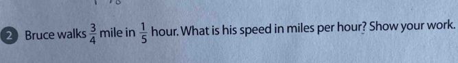 Bruce walks  3/4  mile in  1/5  hour. What is his speed in miles per hour? Show your work.