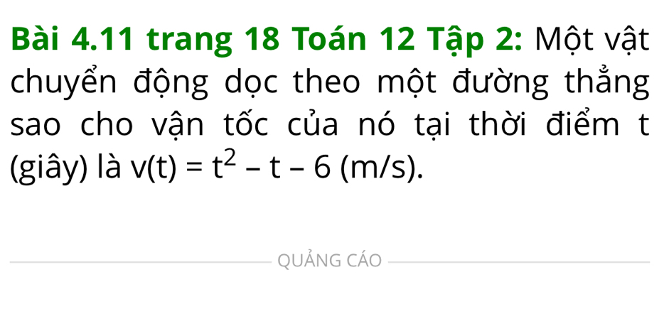 trang 18 Toán 12 Tập 2: Một vật 
chuyển động dọc theo một đường thẳng 
sao cho vận tốc của nó tại thời điểm t 
(giây) là v(t)=t^2-t-6(m/s). 
_ 
_QUẢNG CÁO_