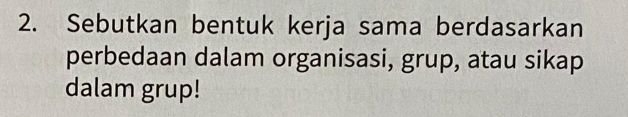 Sebutkan bentuk kerja sama berdasarkan 
perbedaan dalam organisasi, grup, atau sikap 
dalam grup!