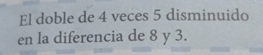 El doble de 4 veces 5 disminuido 
en la diferencia de 8 y 3.