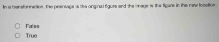 In a transformation, the preimage is the original figure and the image is the figure in the new location.
False
True