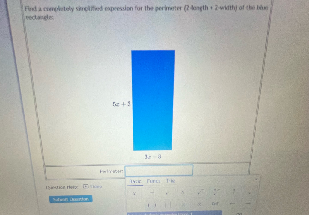 Find a completely simplified expression for the perimeter (2-length + 2-width) of the blue
rectangle:
Perimeter:
Basic Funcs Trig
×
Question Help: Video
X — X X √ ↑
Submit Question
π ∞ DNE ←