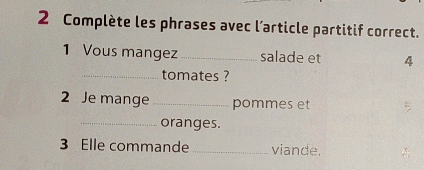 Complète les phrases avec l’article partitif correct. 
1 Vous mangez _salade et 4
_tomates ? 
2 Je mange _pommes et 
_oranges. 
3 Elle commande _viande.