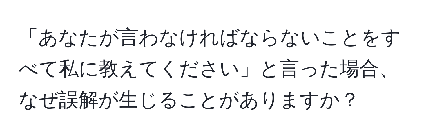 「あなたが言わなければならないことをすべて私に教えてください」と言った場合、なぜ誤解が生じることがありますか？