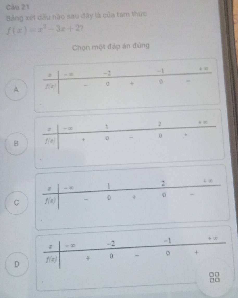 Bảng xét dấu nào sau đãy là của tam thức
f(x)=x^2-3x+2 2
Chọn một đáp án đúng
A
B
z -∞ 1 2
+ ∞
C f(x) 0 + 0 -
② - ∞ -2 -1
+ ∞
D f(x) + 0 - 0 +