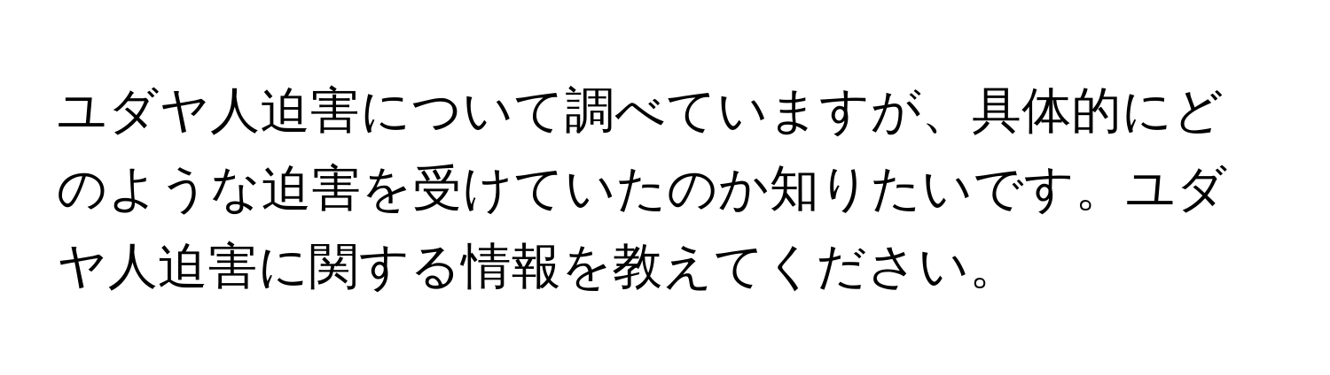 ユダヤ人迫害について調べていますが、具体的にどのような迫害を受けていたのか知りたいです。ユダヤ人迫害に関する情報を教えてください。