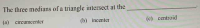 The three medians of a triangle intersect at the_
.
(a) circumcenter (b) incenter (c) centroid