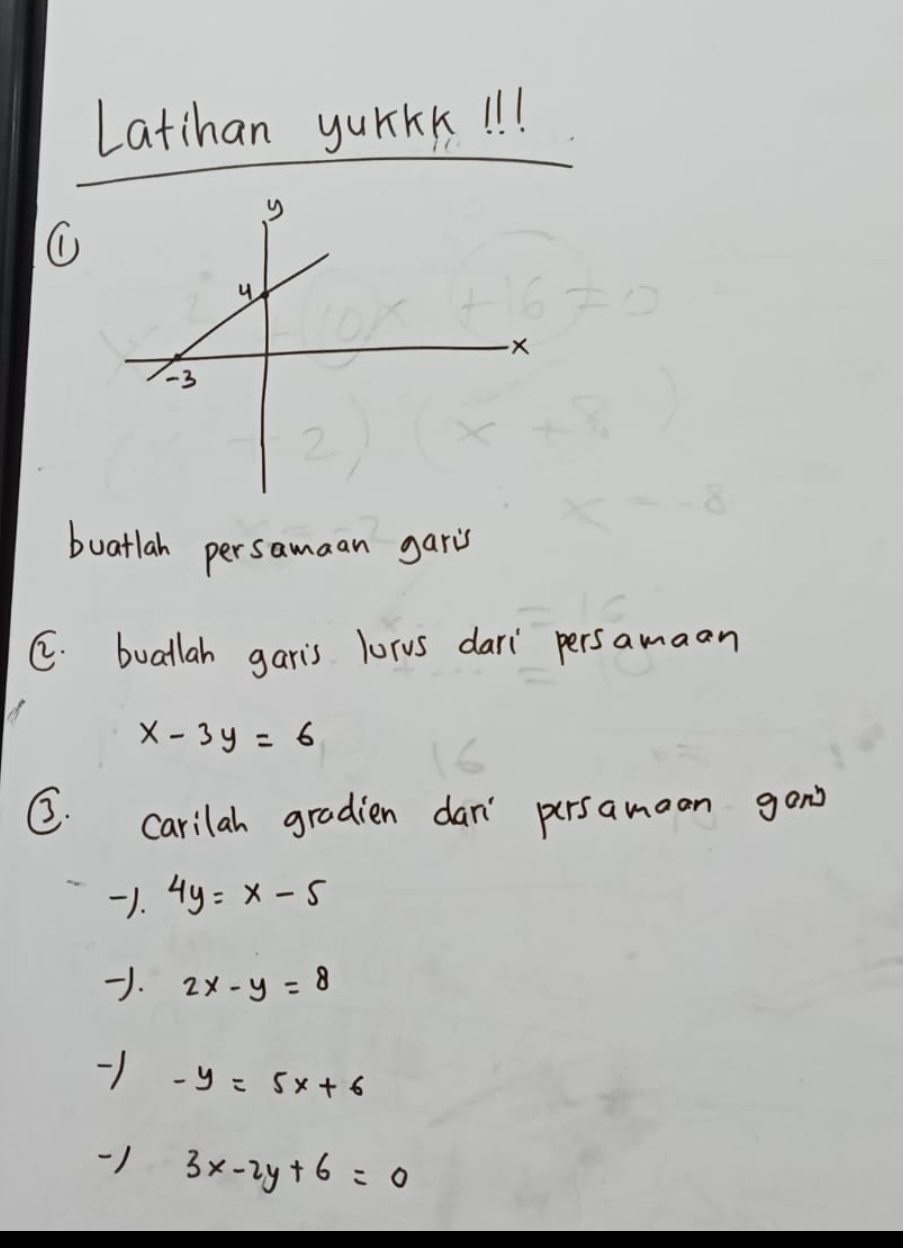 Latihan yurKk1l!. 
buatlah persamaan garis 
C. buatlah garis lorus dari persamaon
x-3y=6
C. carilah gradien dan' pursamaan gand 
1. 4y=x-5
. 2x-y=8
1 -y=5x+6
1 3x-2y+6=0